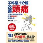 不吃藥，1分鐘改善頭痛：吃藥也治不好的頭痛，只要轉轉脖子，就能自癒！22招止痛伸展操【全圖解】





上頁


下頁




















 

主題活動
 
內容試閱
  

不吃藥，1分鐘改善頭痛：吃藥也治不好的頭痛，只要轉轉脖子，就能自癒！22招止痛伸展操【全圖解】